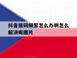 抖音接码频繁怎么办啊怎么解决呢图片