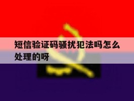 短信验证码骚扰犯法吗怎么处理的呀