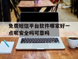 关于免费短信平台软件哪家好一点呢安全吗可靠吗的信息