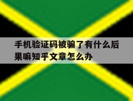 包含手机验证码被骗了有什么后果嘛知乎文章怎么办的词条