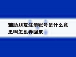辅助朋友注册账号是什么意思啊怎么弄回来