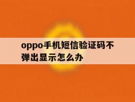 oppo手机短信验证码不弹出显示怎么办