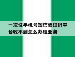一次性手机号短信验证码平台收不到怎么办理业务的简单介绍