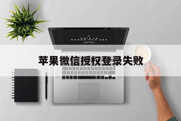 苹果微信授权登录失败 苹果微信授权登录失败